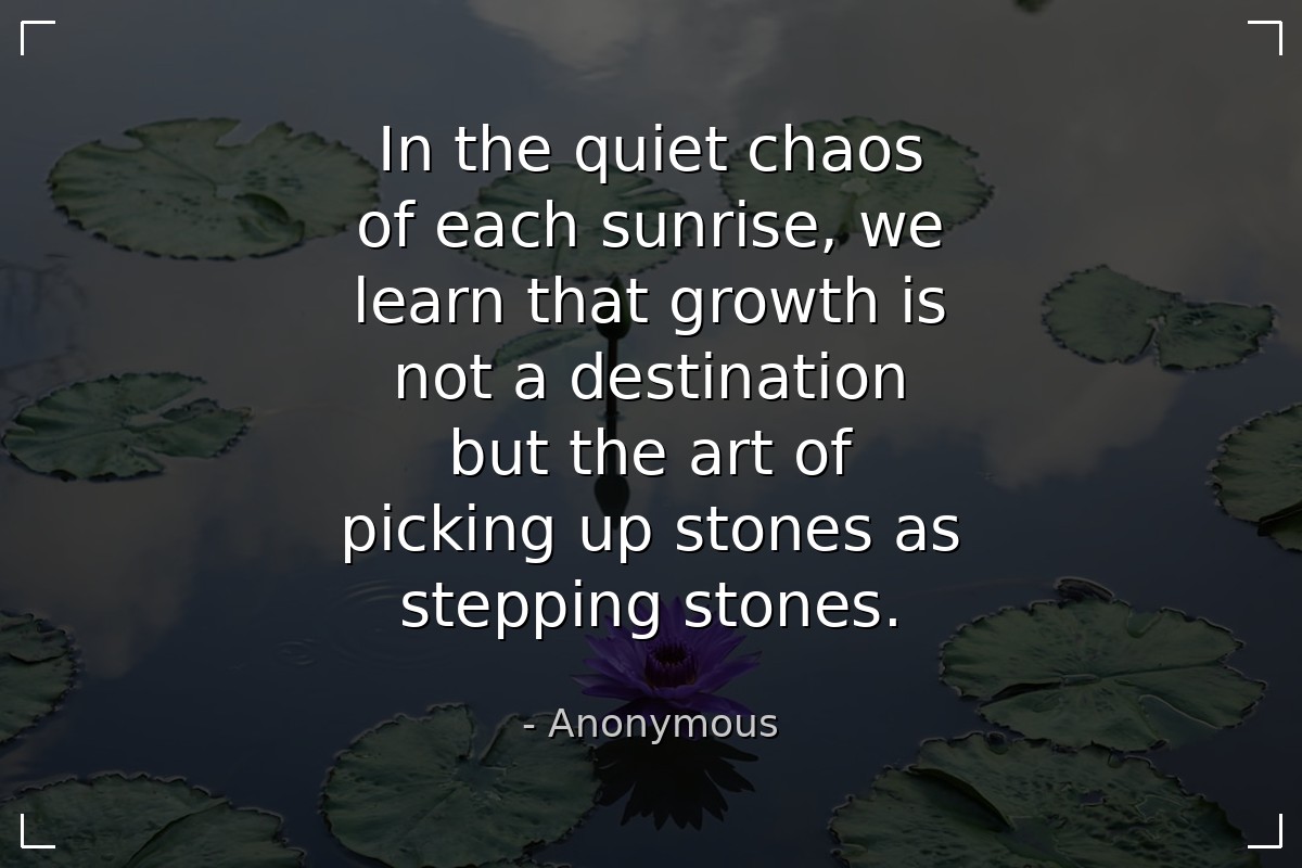 In the quiet chaos of each sunrise, we learn that ... - Anonymous