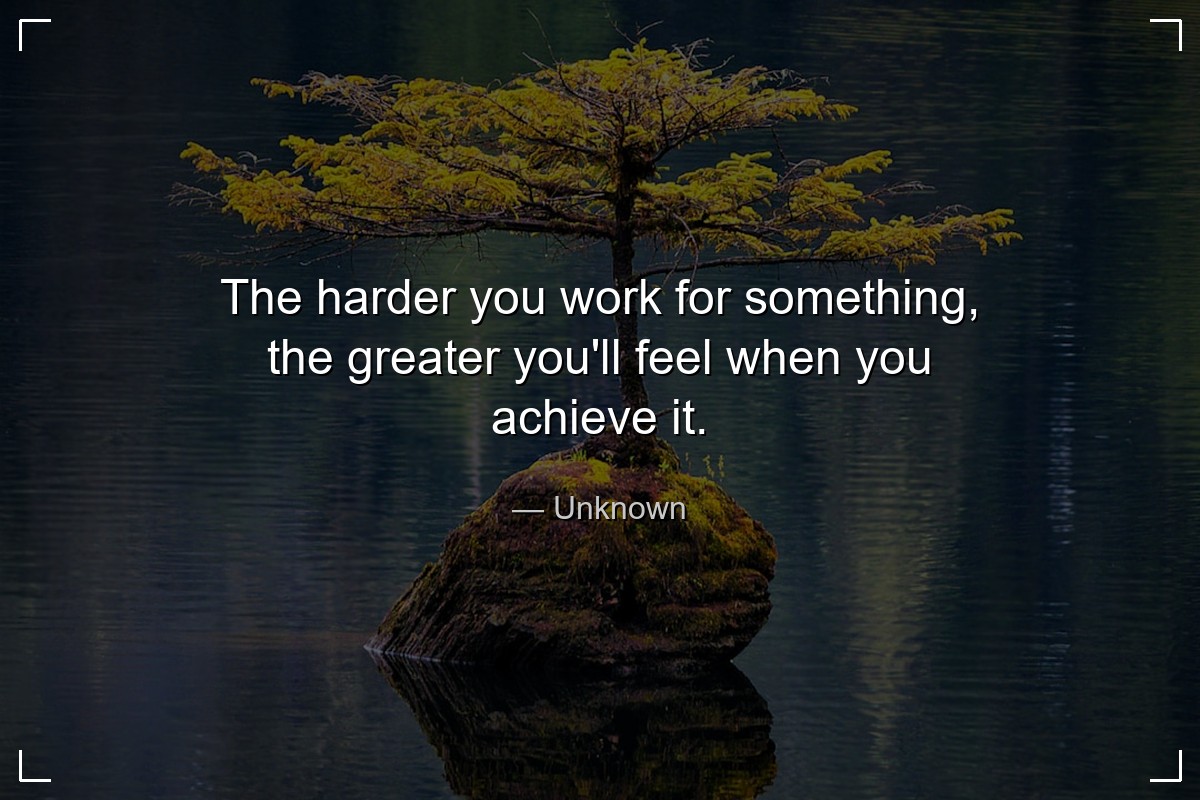 The harder you work for something, the greater you...